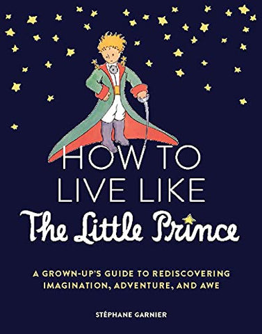 How to Live Like the Little Prince: A Grown-Up's Guide to Rediscovering Imagination, Adventure, and Awe Hardcover – April 12, 2022